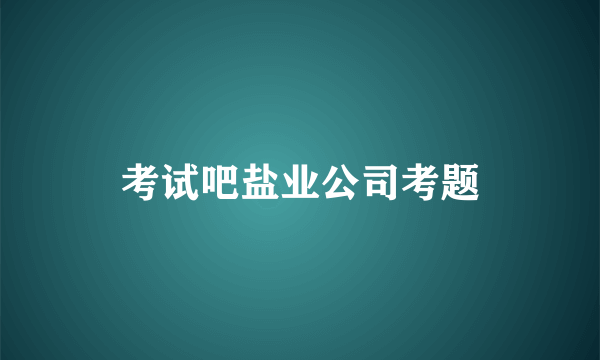 考试吧盐业公司考题