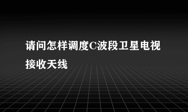 请问怎样调度C波段卫星电视接收天线