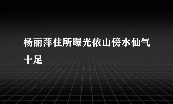 杨丽萍住所曝光依山傍水仙气十足