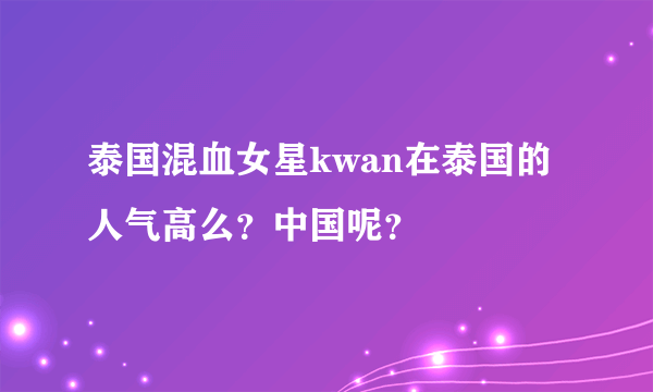 泰国混血女星kwan在泰国的人气高么？中国呢？