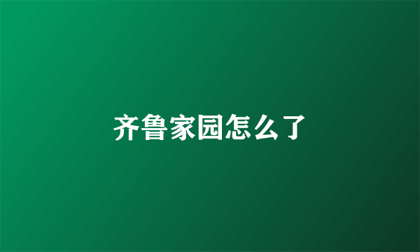 齐鲁家园怎么了