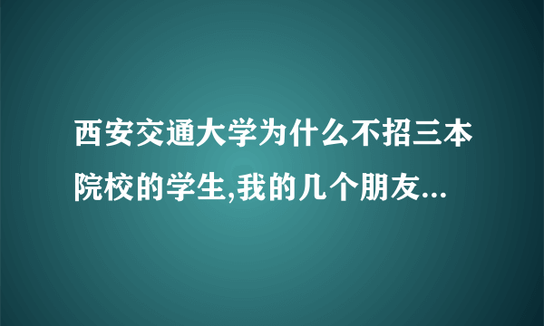 西安交通大学为什么不招三本院校的学生,我的几个朋友考的分数也很好，都超西交大的分数线，什么国际正规大