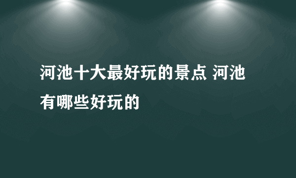 河池十大最好玩的景点 河池有哪些好玩的