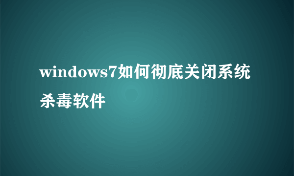 windows7如何彻底关闭系统杀毒软件