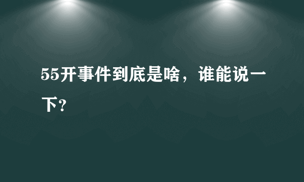 55开事件到底是啥，谁能说一下？