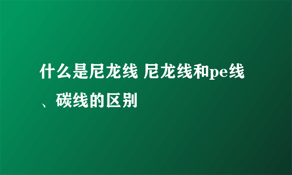 什么是尼龙线 尼龙线和pe线、碳线的区别