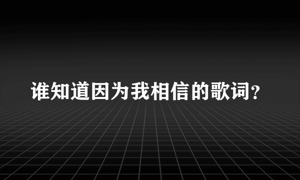 谁知道因为我相信的歌词？