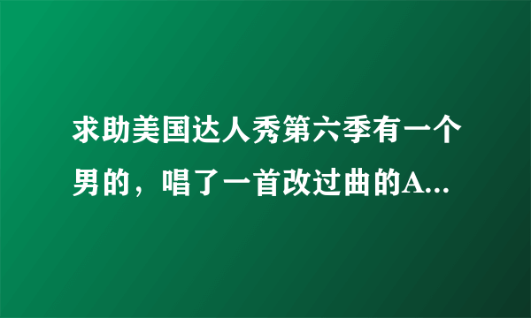 求助美国达人秀第六季有一个男的，唱了一首改过曲的Angel，原唱为 Sarah Mclachlan的那首，谁有视频？急求