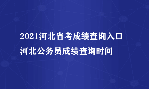 2021河北省考成绩查询入口 河北公务员成绩查询时间