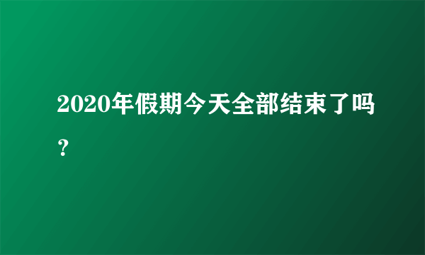 2020年假期今天全部结束了吗？