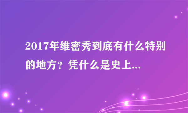 2017年维密秀到底有什么特别的地方？凭什么是史上人数最多，票价最高的一次维密秀？