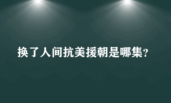 换了人间抗美援朝是哪集？