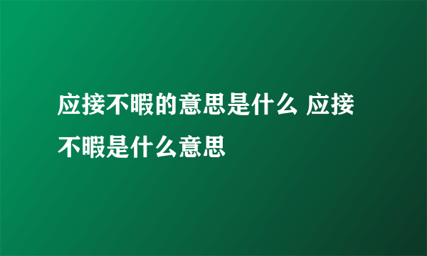 应接不暇的意思是什么 应接不暇是什么意思