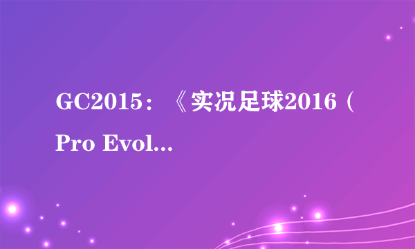 GC2015：《实况足球2016（Pro Evolution Soccer 2016）》科隆展现场试玩抢先拍