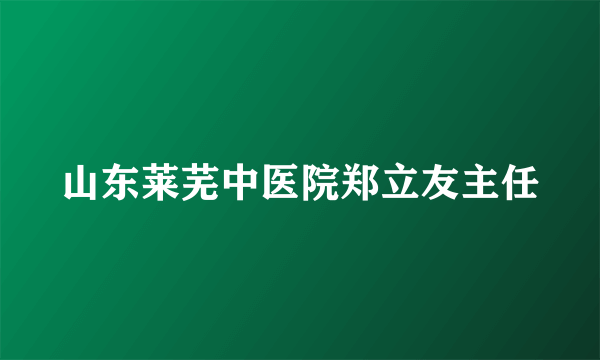 山东莱芜中医院郑立友主任