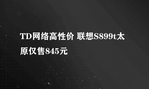 TD网络高性价 联想S899t太原仅售845元