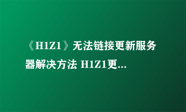 《H1Z1》无法链接更新服务器解决方法 H1Z1更新不了怎么办