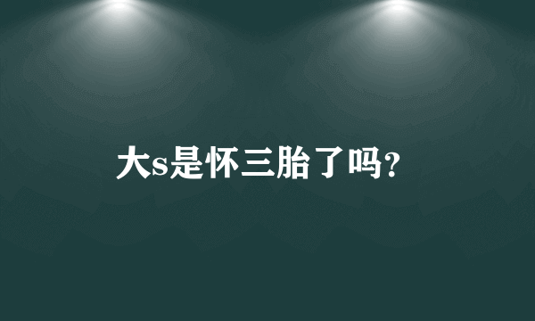 大s是怀三胎了吗？