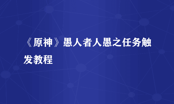 《原神》愚人者人愚之任务触发教程