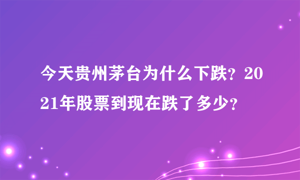 今天贵州茅台为什么下跌？2021年股票到现在跌了多少？