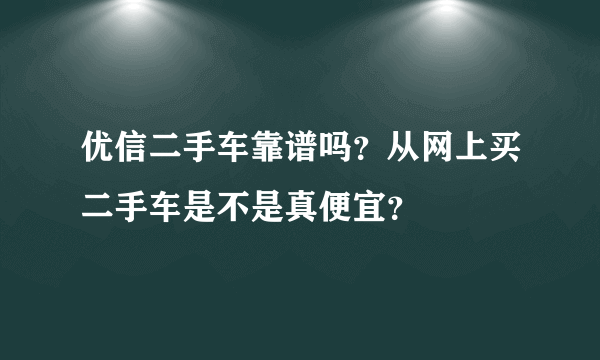 优信二手车靠谱吗？从网上买二手车是不是真便宜？