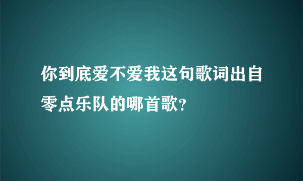 你到底爱不爱我这句歌词出自零点乐队的哪首歌？