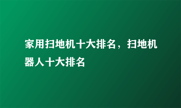 家用扫地机十大排名，扫地机器人十大排名