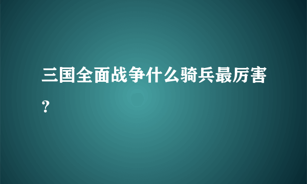 三国全面战争什么骑兵最厉害？