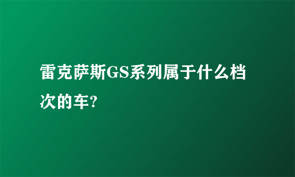 雷克萨斯GS系列属于什么档次的车?