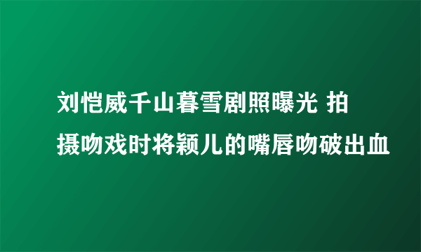 刘恺威千山暮雪剧照曝光 拍摄吻戏时将颖儿的嘴唇吻破出血