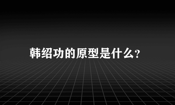 韩绍功的原型是什么？