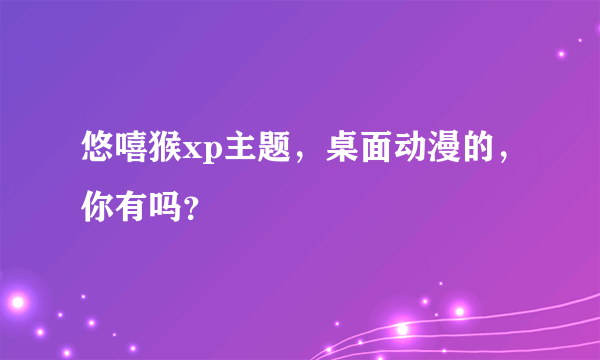 悠嘻猴xp主题，桌面动漫的，你有吗？