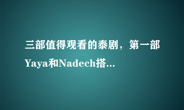 三部值得观看的泰剧，第一部Yaya和Nadech搭档，第三部超虐心