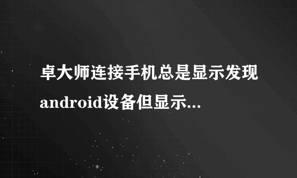 卓大师连接手机总是显示发现android设备但显示未连接设备