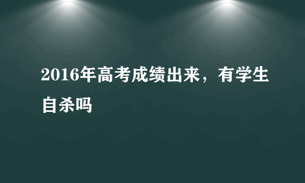 2016年高考成绩出来，有学生自杀吗