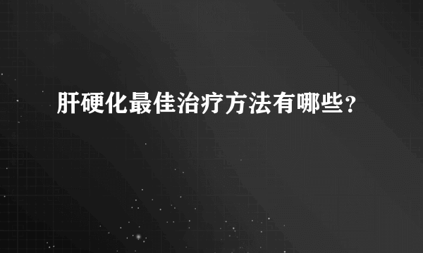 肝硬化最佳治疗方法有哪些？