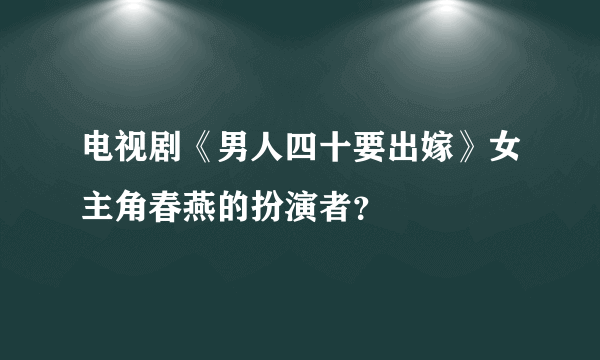 电视剧《男人四十要出嫁》女主角春燕的扮演者？