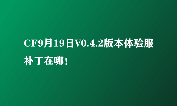 CF9月19日V0.4.2版本体验服补丁在哪！