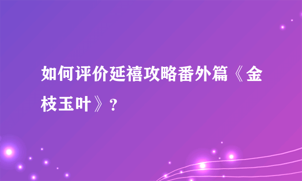 如何评价延禧攻略番外篇《金枝玉叶》？