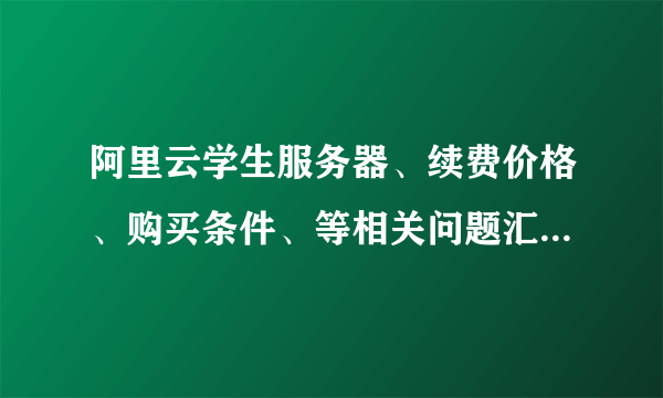 阿里云学生服务器、续费价格、购买条件、等相关问题汇总和解答