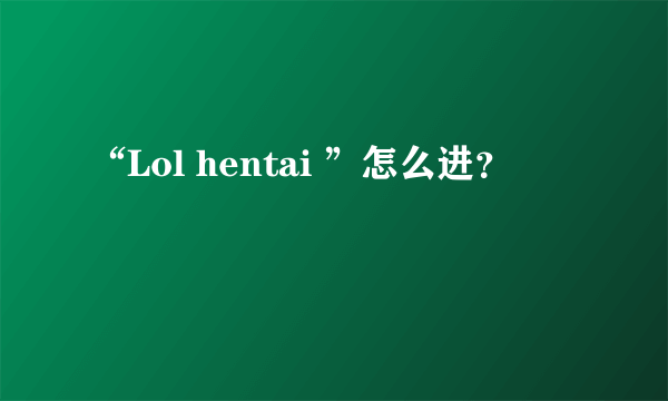 “Lol hentai ”怎么进？