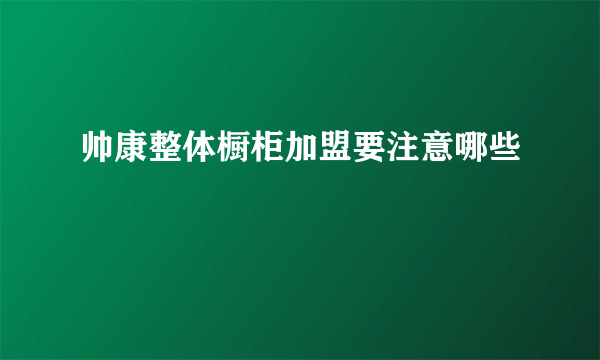 帅康整体橱柜加盟要注意哪些