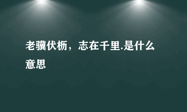 老骥伏枥，志在千里.是什么意思