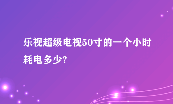 乐视超级电视50寸的一个小时耗电多少?