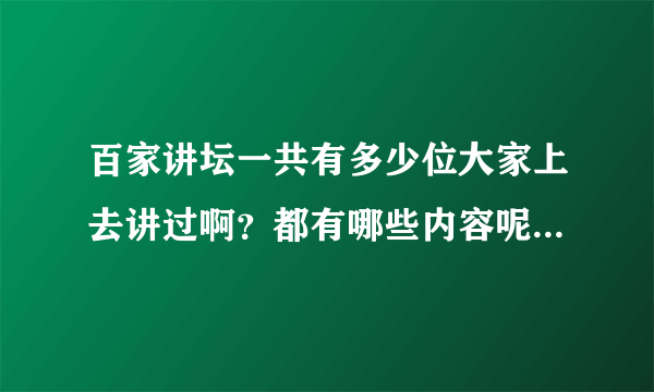 百家讲坛一共有多少位大家上去讲过啊？都有哪些内容呢？要全的啊！