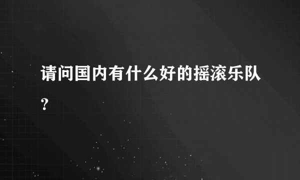 请问国内有什么好的摇滚乐队？