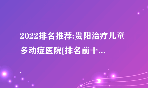 2022排名推荐:贵阳治疗儿童多动症医院[排名前十]_多动症有哪些表现呢?