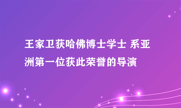 王家卫获哈佛博士学士 系亚洲第一位获此荣誉的导演