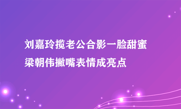 刘嘉玲揽老公合影一脸甜蜜 梁朝伟撇嘴表情成亮点