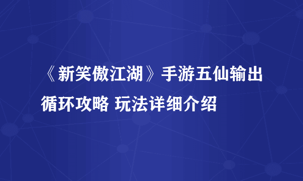 《新笑傲江湖》手游五仙输出循环攻略 玩法详细介绍